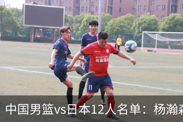 中国男篮vs日本12人名单：杨瀚森领衔主力阵容PK渡边雄太霍金森