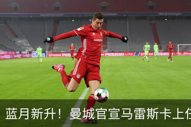 蓝月新升！曼城官宣马雷斯卡上任 第三次加盟签约三年