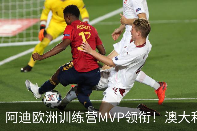 阿迪欧洲训练营MVP领衔！澳大利亚6月21日以年轻阵容对阵中国男篮